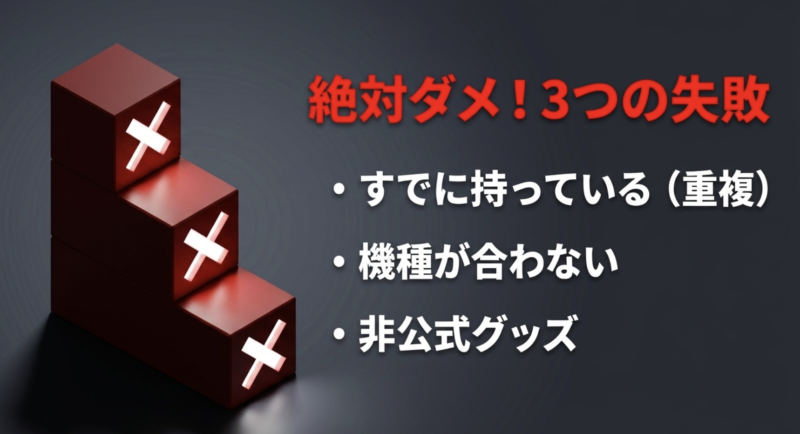 絶対ダメ!3つの失敗。すでに持っている(重複)、機種が合わない、非公式グッズ。